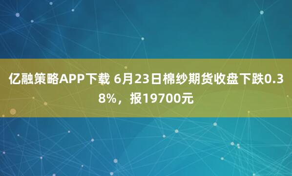 亿融策略APP下载 6月23日棉纱期货收盘下跌0.38%，报19700元