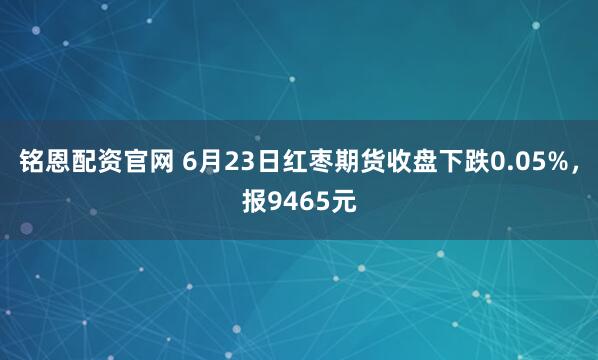 铭恩配资官网 6月23日红枣期货收盘下跌0.05%，报9465元