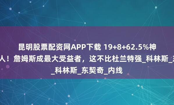 昆明股票配资网APP下载 19+8+62.5%神将或空降湖人！詹姆斯成最大受益者，这不比杜兰特强_科林斯_东契奇_内线