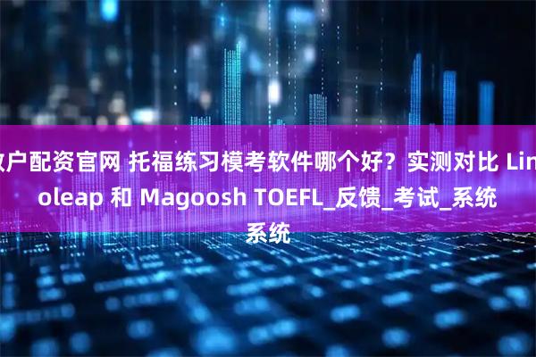 散户配资官网 托福练习模考软件哪个好？实测对比 Lingoleap 和 Magoosh TOEFL_反馈_考试_系统