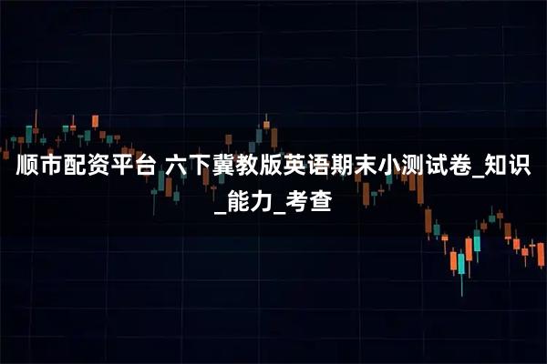 顺市配资平台 六下冀教版英语期末小测试卷_知识_能力_考查