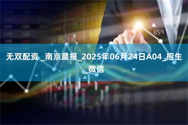 无双配资 _南京晨报_2025年06月24日A04_招生_微信