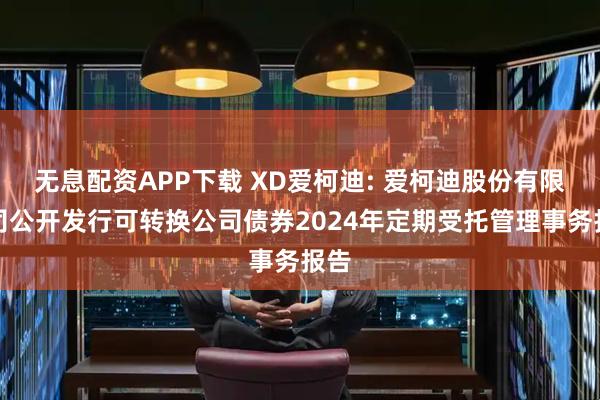 无息配资APP下载 XD爱柯迪: 爱柯迪股份有限公司公开发行可转换公司债券2024年定期受托管理事务报告