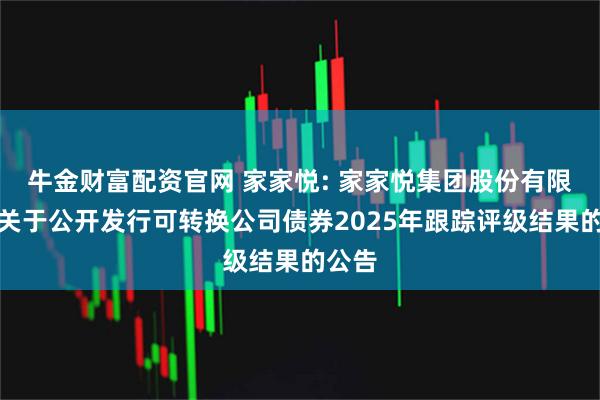 牛金财富配资官网 家家悦: 家家悦集团股份有限公司关于公开发行可转换公司债券2025年跟踪评级结果的公告