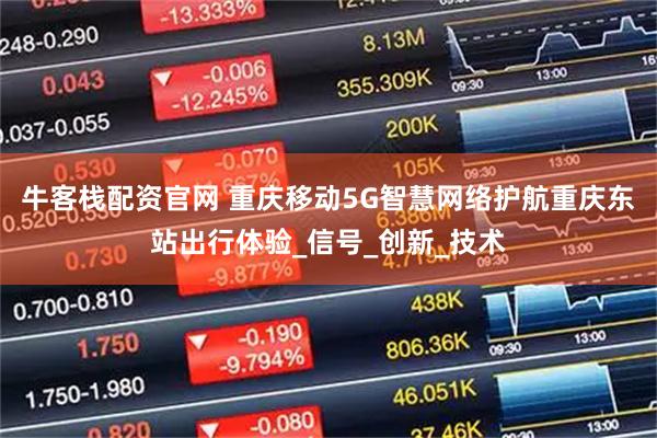 牛客栈配资官网 重庆移动5G智慧网络护航重庆东站出行体验_信号_创新_技术