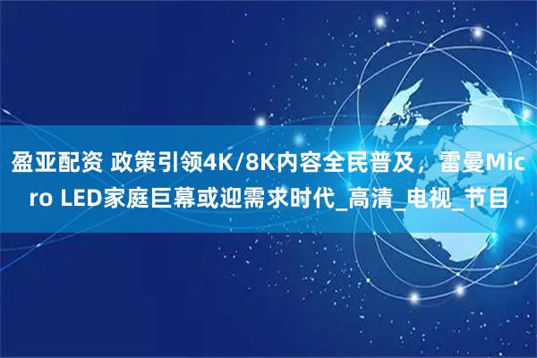 盈亚配资 政策引领4K/8K内容全民普及，雷曼Micro LED家庭巨幕或迎需求时代_高清_电视_节目
