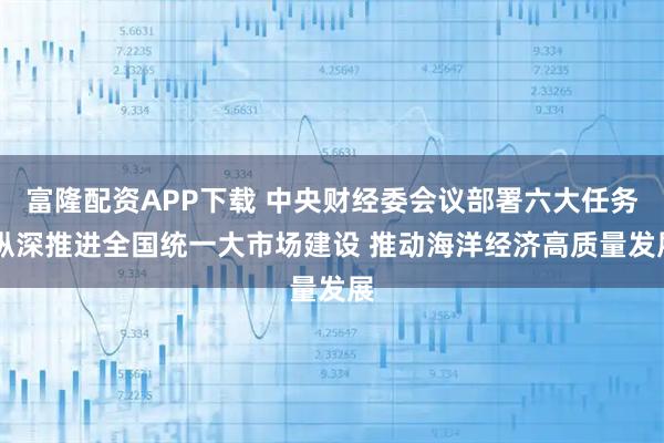 富隆配资APP下载 中央财经委会议部署六大任务 纵深推进全国统一大市场建设 推动海洋经济高质量发展