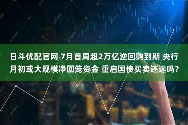 日斗优配官网 7月首周超2万亿逆回购到期 央行月初或大规模净回笼资金 重启国债买卖还远吗？