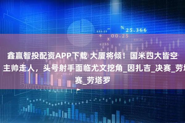 鑫赢智投配资APP下载 大厦将倾！国米四大皆空后，主帅走人，头号射手面临尤文挖角_因扎吉_决赛_劳塔罗