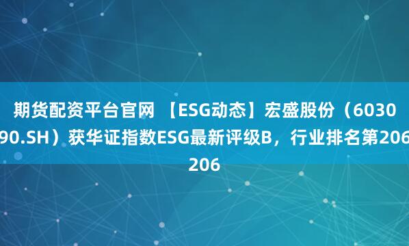 期货配资平台官网 【ESG动态】宏盛股份（603090.SH）获华证指数ESG最新评级B，行业排名第206