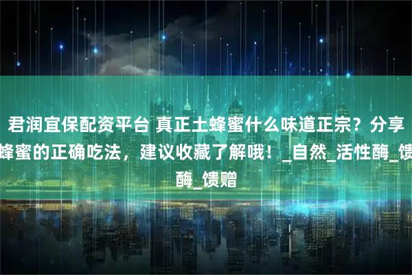 君润宜保配资平台 真正土蜂蜜什么味道正宗？分享土蜂蜜的正确吃法，建议收藏了解哦！_自然_活性酶_馈赠