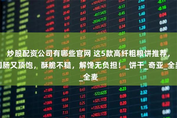 炒股配资公司有哪些官网 这5款高纤粗粮饼推荐，润肠又顶饱，酥脆不糙，解馋无负担！_饼干_奇亚_全麦