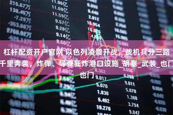 杠杆配资开户官网 以色列凌晨开战,战机兵分三路千里奔袭,炸弹、导弹狂炸港口设施_胡塞_武装_也门