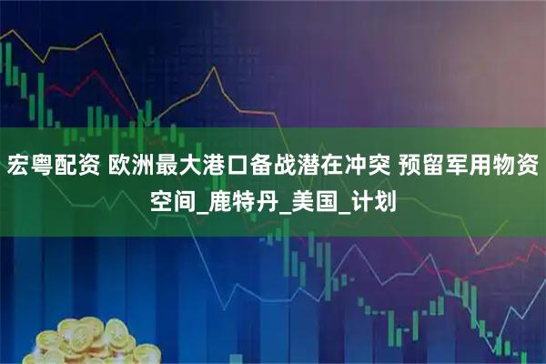 宏粤配资 欧洲最大港口备战潜在冲突 预留军用物资空间_鹿特丹_美国_计划