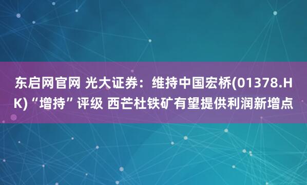 东启网官网 光大证券:维持中国宏桥(01378.HK)“增持”评级 西芒杜铁矿有望提供利润新增点