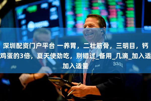 深圳配资门户平台 一养胃,二壮筋骨,三明目,钙是鸡蛋的3倍,夏天使劲吃,别错过_备用_几滴_加入适量