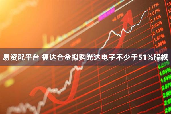 易资配平台 福达合金拟购光达电子不少于51%股权