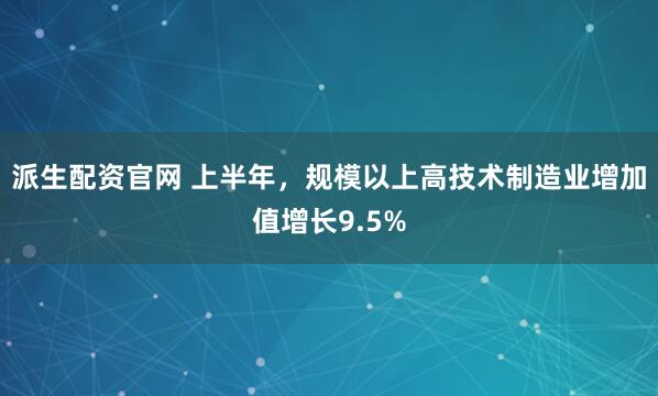 派生配资官网 上半年，规模以上高技术制造业增加值增长9.5%