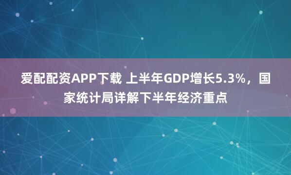 爱配配资APP下载 上半年GDP增长5.3%，国家统计局详解下半年经济重点