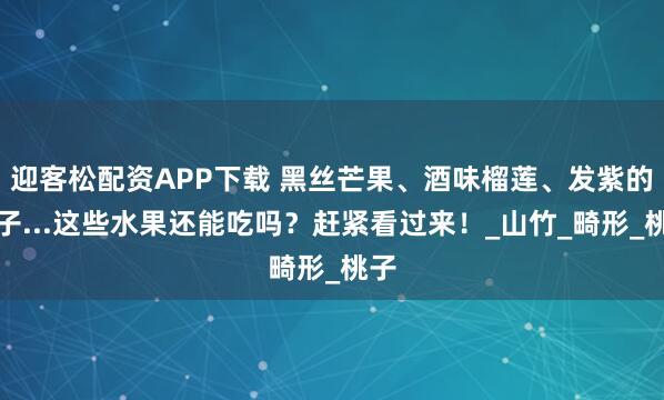 迎客松配资APP下载 黑丝芒果、酒味榴莲、发紫的椰子...这些水果还能吃吗?赶紧看过来!_山竹_畸形_桃子