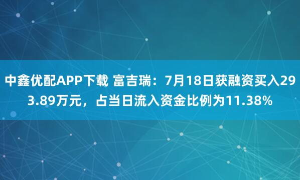 中鑫优配APP下载 富吉瑞:7月18日获融资买入293.89万元,占当日流入资金比例为11.38%