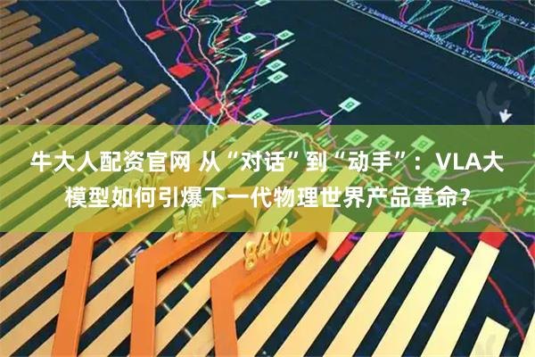 牛大人配资官网 从“对话”到“动手”:VLA大模型如何引爆下一代物理世界产品革命?