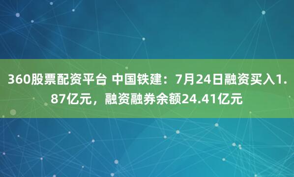 360股票配资平台 中国铁建:7月24日融资买入1.87亿元,融资融券余额24.41亿元