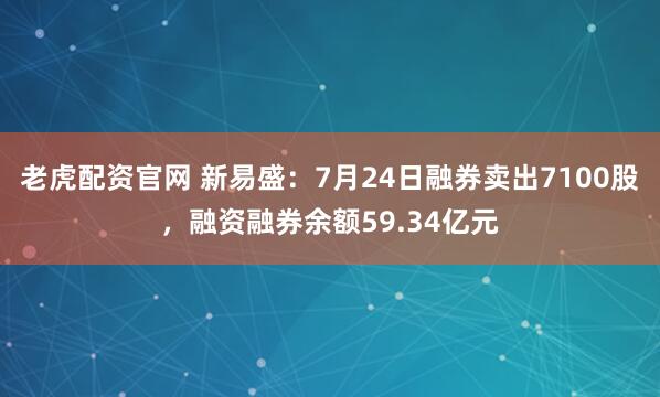 老虎配资官网 新易盛:7月24日融券卖出7100股,融资融券余额59.34亿元