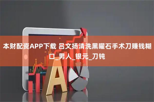 本财配资APP下载 吕文扬清洗黑曜石手术刀赚钱糊口_男人_银元_刀钝