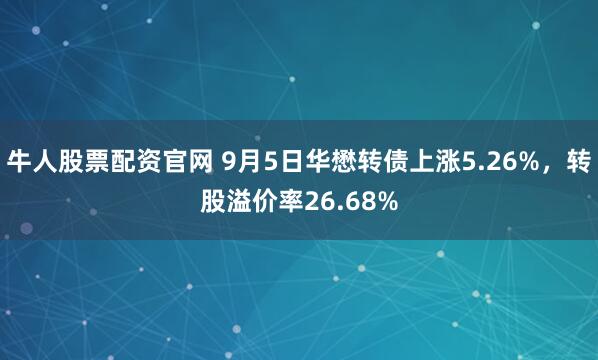 牛人股票配资官网 9月5日华懋转债上涨5.26%,转股溢价率26.68%