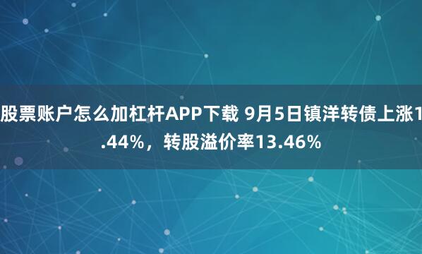股票账户怎么加杠杆APP下载 9月5日镇洋转债上涨1.44%,转股溢价率13.46%