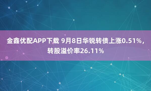 金鑫优配APP下载 9月8日华锐转债上涨0.51%,转股溢价率26.11%