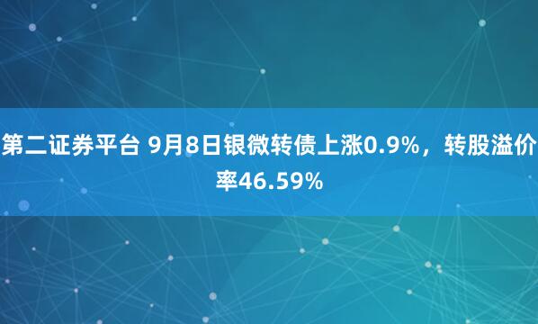 第二证券平台 9月8日银微转债上涨0.9%,转股溢价率46.59%