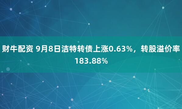 财牛配资 9月8日洁特转债上涨0.63%,转股溢价率183.88%