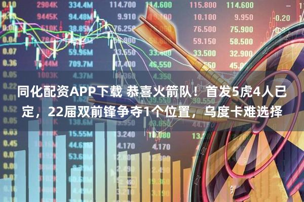 同化配资APP下载 恭喜火箭队!首发5虎4人已定,22届双前锋争夺1个位置,乌度卡难选择