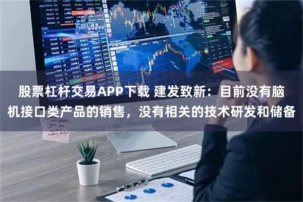 股票杠杆交易APP下载 建发致新：目前没有脑机接口类产品的销售，没有相关的技术研发和储备