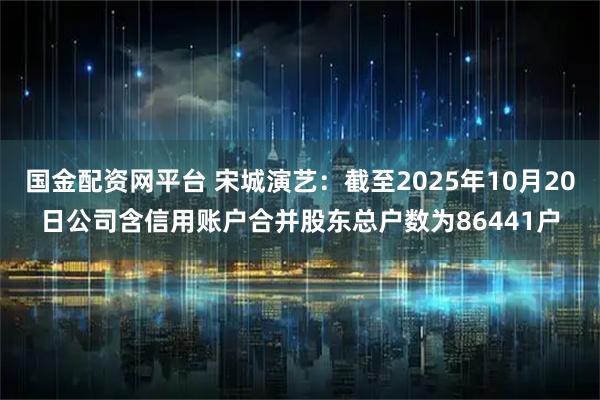 国金配资网平台 宋城演艺：截至2025年10月20日公司含信用账户合并股东总户数为86441户