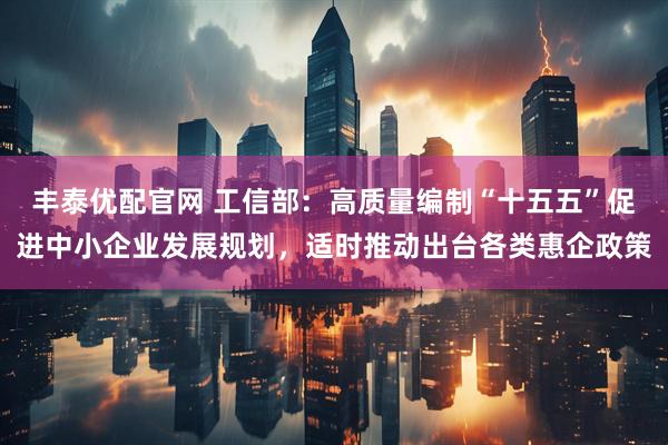 丰泰优配官网 工信部：高质量编制“十五五”促进中小企业发展规划，适时推动出台各类惠企政策