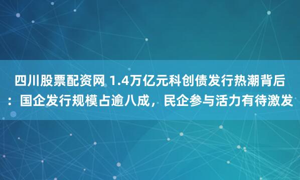 四川股票配资网 1.4万亿元科创债发行热潮背后：国企发行规模占逾八成，民企参与活力有待激发