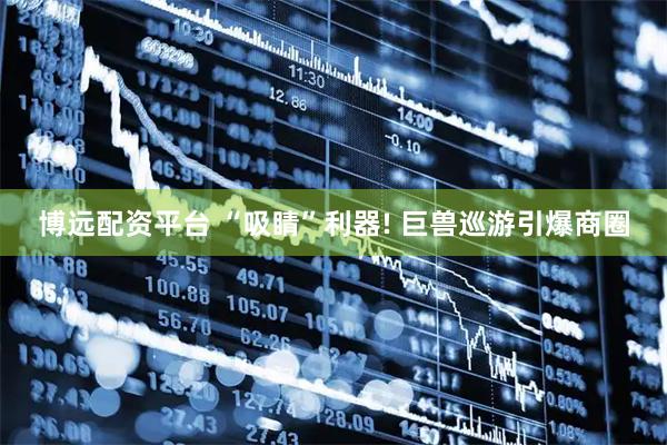 博远配资平台 “吸睛”利器! 巨兽巡游引爆商圈