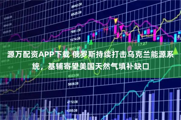 源万配资APP下载 俄罗斯持续打击乌克兰能源系统，基辅寄望美国天然气填补缺口