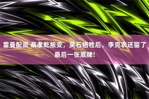 雷曼配资 蔡孝乾叛变,吴石牺牲后,李克农还留了最后一张底牌!