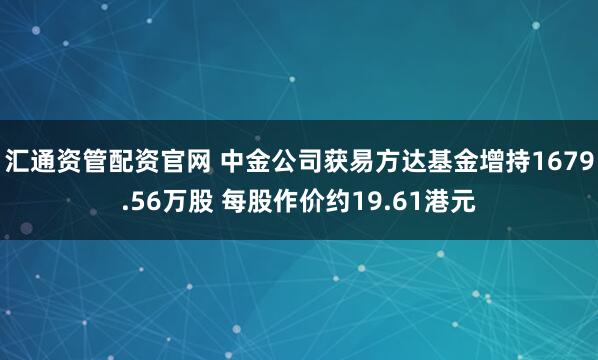 汇通资管配资官网 中金公司获易方达基金增持1679.56万股 每股作价约19.61港元