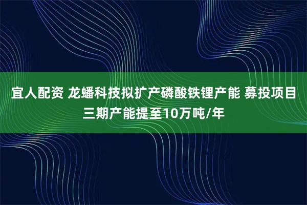 宜人配资 龙蟠科技拟扩产磷酸铁锂产能 募投项目三期产能提至10万吨/年