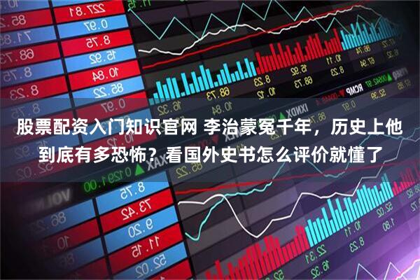 股票配资入门知识官网 李治蒙冤千年，历史上他到底有多恐怖？看国外史书怎么评价就懂了