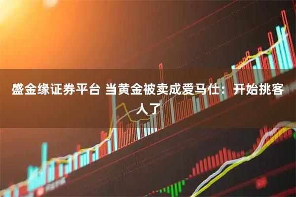 盛金缘证券平台 当黄金被卖成爱马仕:开始挑客人了
