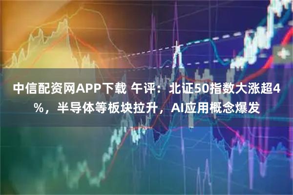 中信配资网APP下载 午评：北证50指数大涨超4%，半导体等板块拉升，AI应用概念爆发