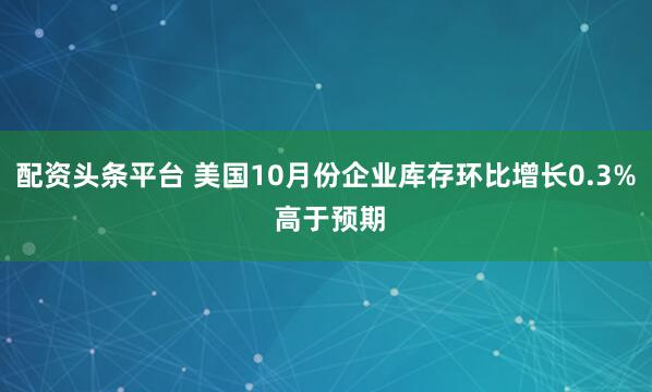 配资头条平台 美国10月份企业库存环比增长0.3% 高于预期