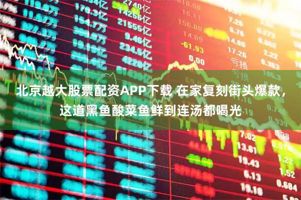北京越大股票配资APP下载 在家复刻街头爆款，这道黑鱼酸菜鱼鲜到连汤都喝光