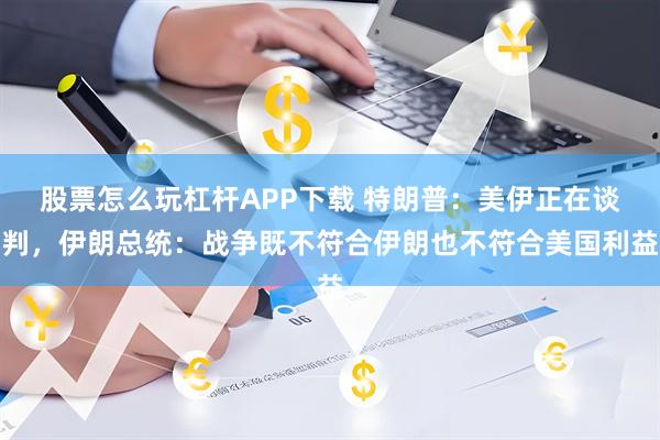 股票怎么玩杠杆APP下载 特朗普:美伊正在谈判,伊朗总统:战争既不符合伊朗也不符合美国利益